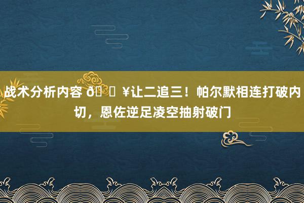 战术分析内容 💥让二追三！帕尔默相连打破内切，恩佐逆足凌空抽射破门