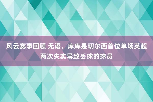 风云赛事回顾 无语，库库是切尔西首位单场英超两次失实导致丢球的球员