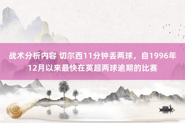 战术分析内容 切尔西11分钟丢两球，自1996年12月以来最快在英超两球逾期的比赛