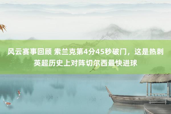 风云赛事回顾 索兰克第4分45秒破门，这是热刺英超历史上对阵切尔西最快进球