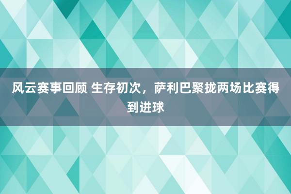 风云赛事回顾 生存初次，萨利巴聚拢两场比赛得到进球