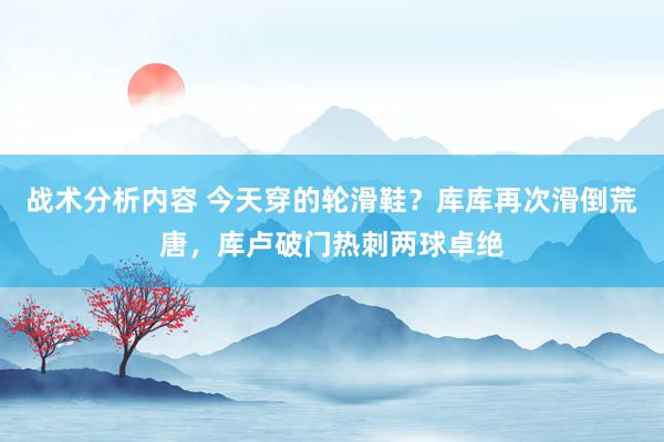 战术分析内容 今天穿的轮滑鞋？库库再次滑倒荒唐，库卢破门热刺两球卓绝