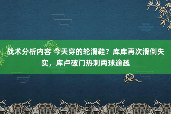 战术分析内容 今天穿的轮滑鞋？库库再次滑倒失实，库卢破门热刺两球逾越