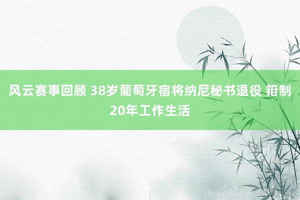 风云赛事回顾 38岁葡萄牙宿将纳尼秘书退役 箝制20年工作生活