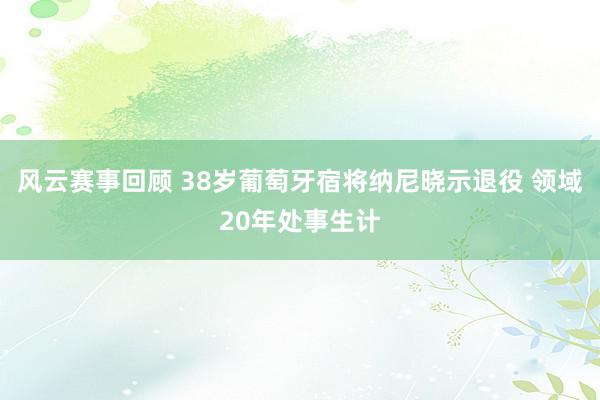 风云赛事回顾 38岁葡萄牙宿将纳尼晓示退役 领域20年处事生计