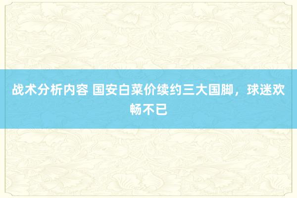 战术分析内容 国安白菜价续约三大国脚，球迷欢畅不已