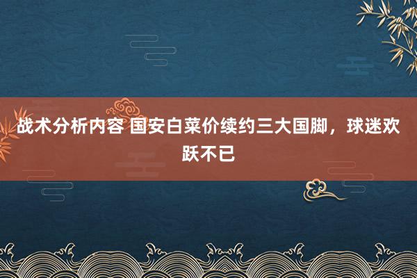 战术分析内容 国安白菜价续约三大国脚，球迷欢跃不已