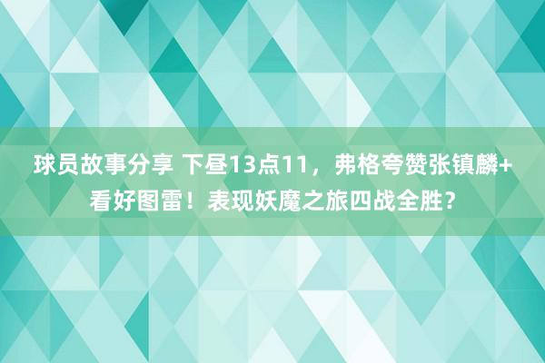 球员故事分享 下昼13点11，弗格夸赞张镇麟+看好图雷！表现妖魔之旅四战全胜？