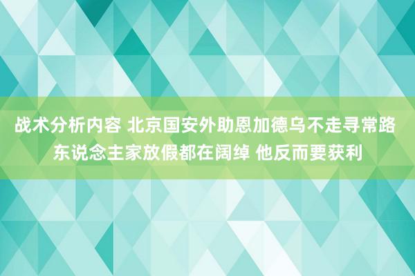 战术分析内容 北京国安外助恩加德乌不走寻常路 东说念主家放假都在阔绰 他反而要获利