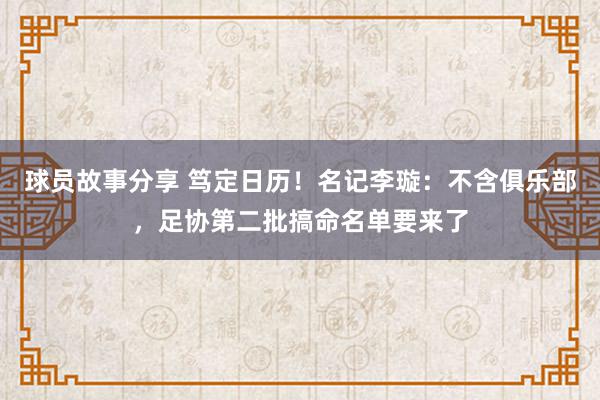 球员故事分享 笃定日历！名记李璇：不含俱乐部，足协第二批搞命名单要来了