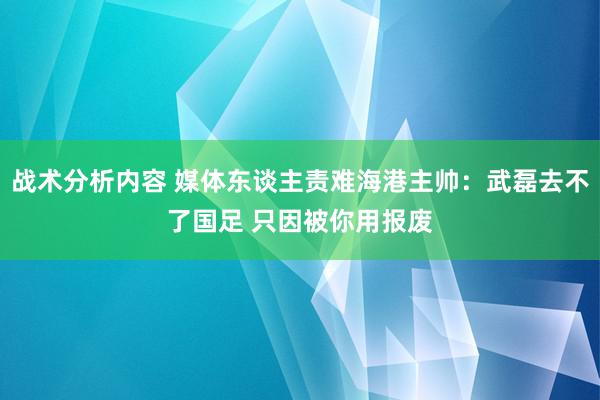 战术分析内容 媒体东谈主责难海港主帅：武磊去不了国足 只因被你用报废