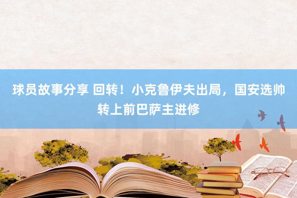 球员故事分享 回转！小克鲁伊夫出局，国安选帅转上前巴萨主进修