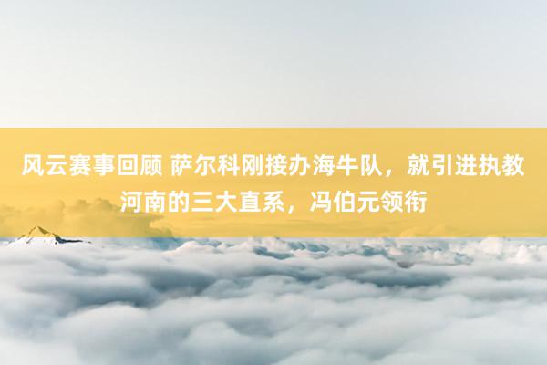 风云赛事回顾 萨尔科刚接办海牛队，就引进执教河南的三大直系，冯伯元领衔