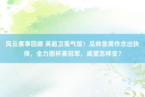 风云赛事回顾 英超卫冕气馁！瓜帅急需作念出抉择，全力图杯赛冠军，威望怎样变？