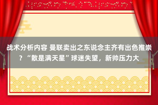 战术分析内容 曼联卖出之东说念主齐有出色推崇？“散是满天星”球迷失望，新帅压力大