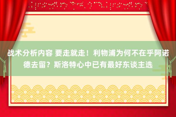 战术分析内容 要走就走！利物浦为何不在乎阿诺德去留？斯洛特心中已有最好东谈主选