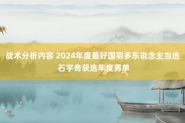 战术分析内容 2024年度最好国羽多东说念主当选 石宇奇获选年度男单