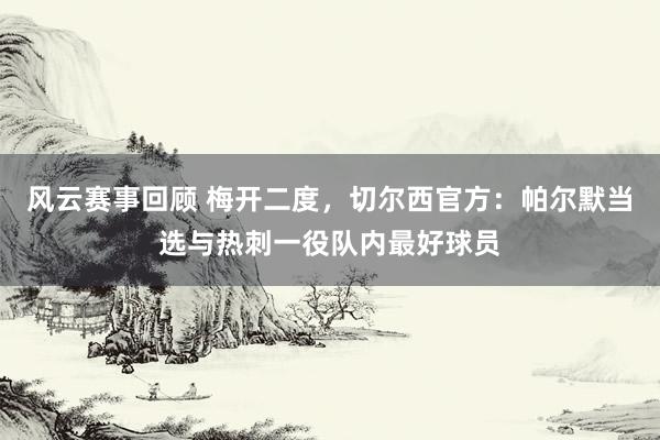 风云赛事回顾 梅开二度，切尔西官方：帕尔默当选与热刺一役队内最好球员