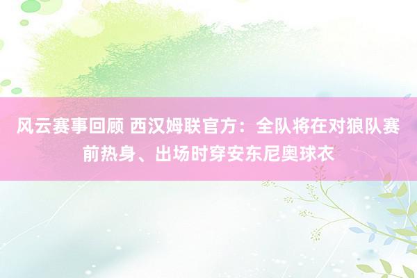 风云赛事回顾 西汉姆联官方：全队将在对狼队赛前热身、出场时穿安东尼奥球衣