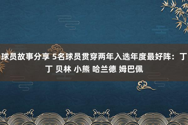 球员故事分享 5名球员贯穿两年入选年度最好阵：丁丁 贝林 小熊 哈兰德 姆巴佩